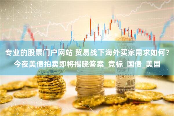 专业的股票门户网站 贸易战下海外买家需求如何？今夜美债拍卖即将揭晓答案_竞标_国债_美国