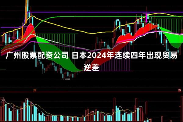 广州股票配资公司 日本2024年连续四年出现贸易逆差