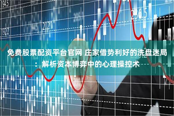 免费股票配资平台官网 庄家借势利好的洗盘迷局：解析资本博弈中的心理操控术