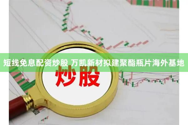 短线免息配资炒股 万凯新材拟建聚酯瓶片海外基地