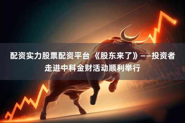 配资实力股票配资平台 《股东来了》——投资者走进中科金财活动顺利举行