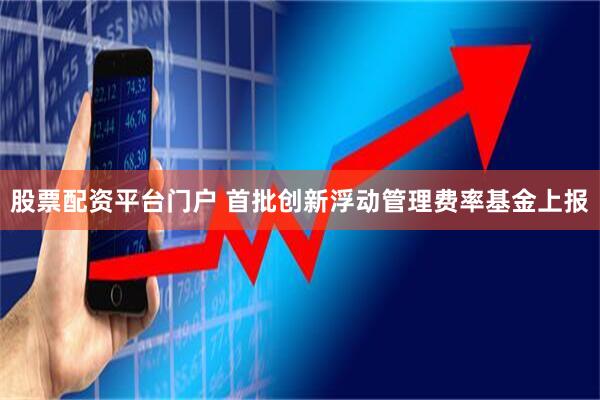 股票配资平台门户 首批创新浮动管理费率基金上报