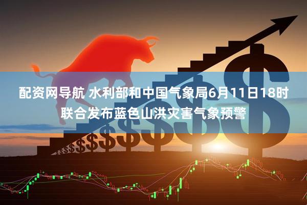 配资网导航 水利部和中国气象局6月11日18时联合发布蓝色山洪灾害气象预警
