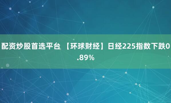 配资炒股首选平台 【环球财经】日经225指数下跌0.89%
