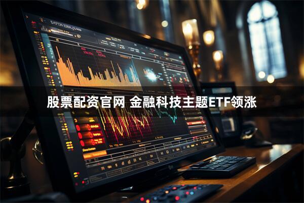 股票配资官网 金融科技主题ETF领涨