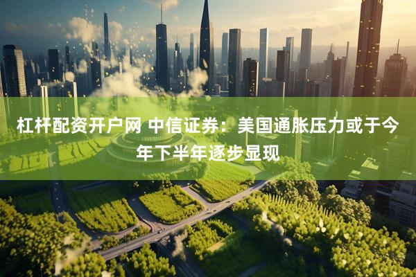 杠杆配资开户网 中信证券：美国通胀压力或于今年下半年逐步显现