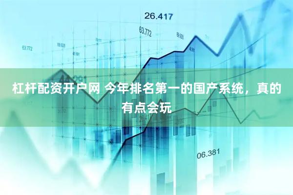 杠杆配资开户网 今年排名第一的国产系统，真的有点会玩