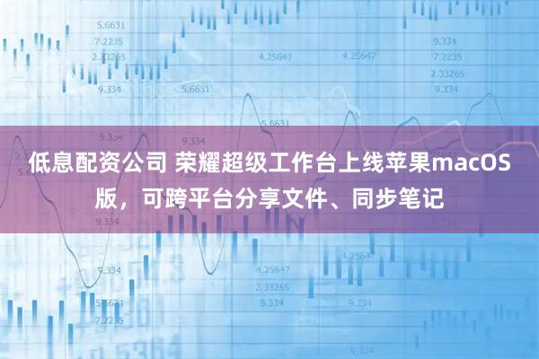 低息配资公司 荣耀超级工作台上线苹果macOS版，可跨平台分享文件、同步笔记
