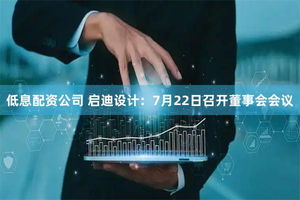低息配资公司 启迪设计：7月22日召开董事会会议