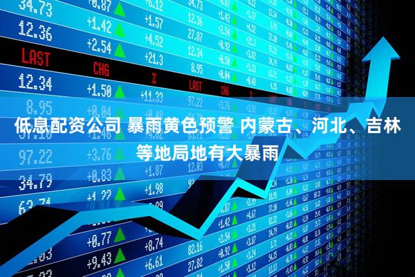 低息配资公司 暴雨黄色预警 内蒙古、河北、吉林等地局地有大暴雨