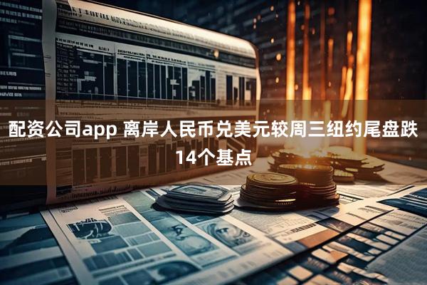 配资公司app 离岸人民币兑美元较周三纽约尾盘跌14个基点