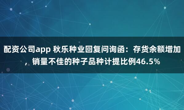配资公司app 秋乐种业回复问询函：存货余额增加，销量不佳的种子品种计提比例46.5%