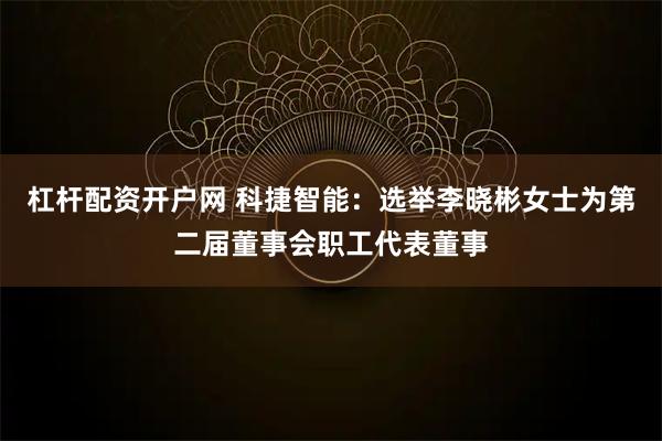 杠杆配资开户网 科捷智能：选举李晓彬女士为第二届董事会职工代表董事