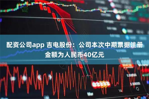 配资公司app 吉电股份：公司本次中期票据注册金额为人民币40亿元