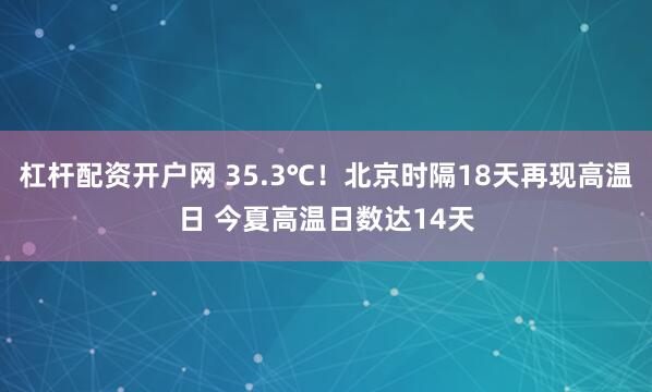 杠杆配资开户网 35.3℃！北京时隔18天再现高温日 今夏高温日数达14天
