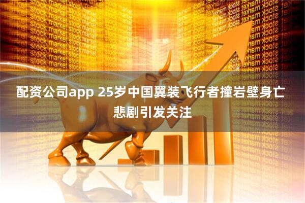 配资公司app 25岁中国翼装飞行者撞岩壁身亡 悲剧引发关注