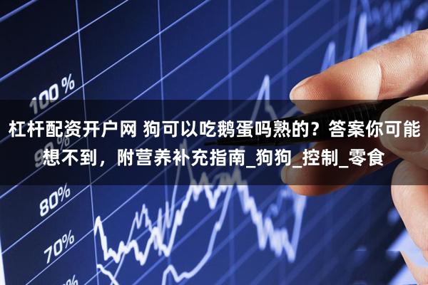 杠杆配资开户网 狗可以吃鹅蛋吗熟的？答案你可能想不到，附营养补充指南_狗狗_控制_零食