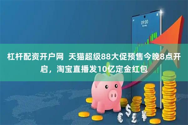 杠杆配资开户网  天猫超级88大促预售今晚8点开启，淘宝直播发10亿定金红包