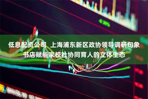 低息配资公司  上海浦东新区政协领导调研句象书店赋能家校社协同育人的立体生态