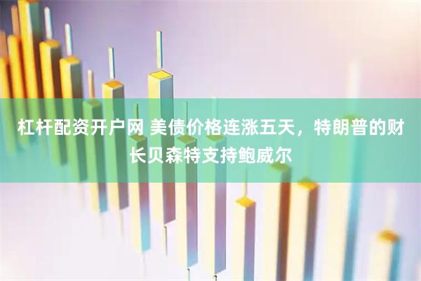 杠杆配资开户网 美债价格连涨五天，特朗普的财长贝森特支持鲍威尔