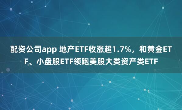 配资公司app 地产ETF收涨超1.7%，和黄金ETF、小盘股ETF领跑美股大类资产类ETF