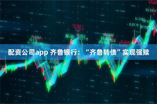 配资公司app 齐鲁银行：“齐鲁转债”实现强赎