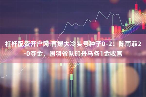 杠杆配资开户网 再爆大冷头号种子0-2！陈雨菲2-0夺金，国羽省队印丹马各1金收官