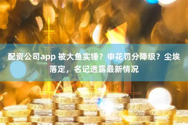 配资公司app 被大鱼实锤？申花罚分降级？尘埃落定，名记透露最新情况
