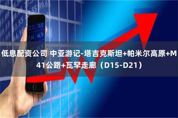 低息配资公司 中亚游记-塔吉克斯坦+帕米尔高原+M41公路+瓦罕走廊（D15-D21）