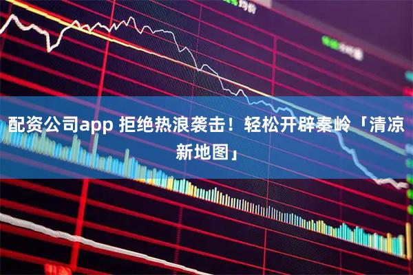 配资公司app 拒绝热浪袭击!轻松开辟秦岭「清凉新地图」