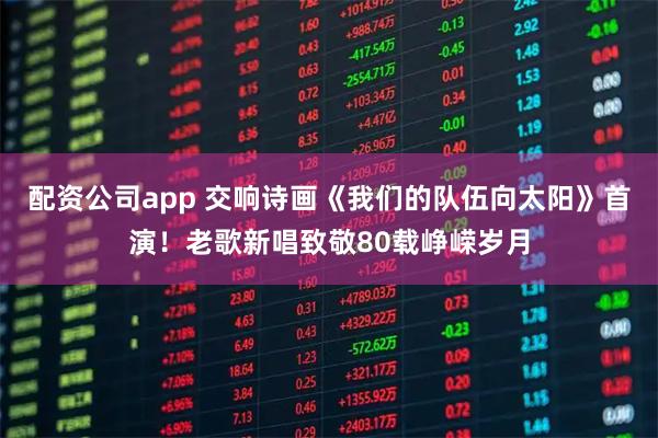 配资公司app 交响诗画《我们的队伍向太阳》首演！老歌新唱致敬80载峥嵘岁月
