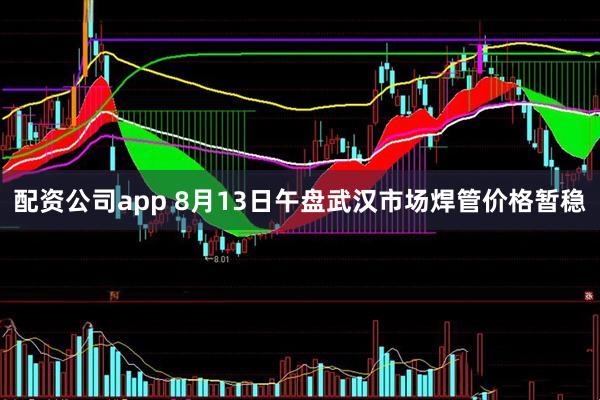 配资公司app 8月13日午盘武汉市场焊管价格暂稳