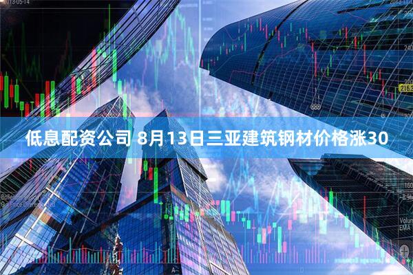 低息配资公司 8月13日三亚建筑钢材价格涨30