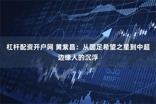 杠杆配资开户网 黄紫昌：从国足希望之星到中超边缘人的沉浮