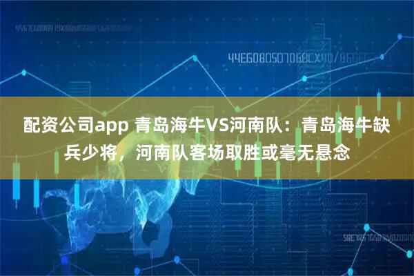 配资公司app 青岛海牛VS河南队：青岛海牛缺兵少将，河南队客场取胜或毫无悬念