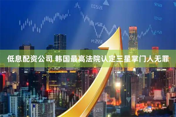 低息配资公司 韩国最高法院认定三星掌门人无罪