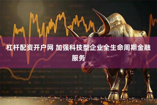 杠杆配资开户网 加强科技型企业全生命周期金融服务