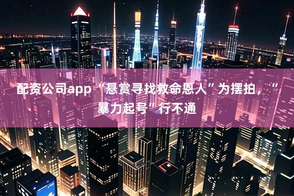 配资公司app “悬赏寻找救命恩人”为摆拍，“暴力起号”行不通