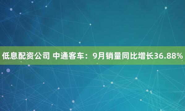低息配资公司 中通客车：9月销量同比增长36.88%