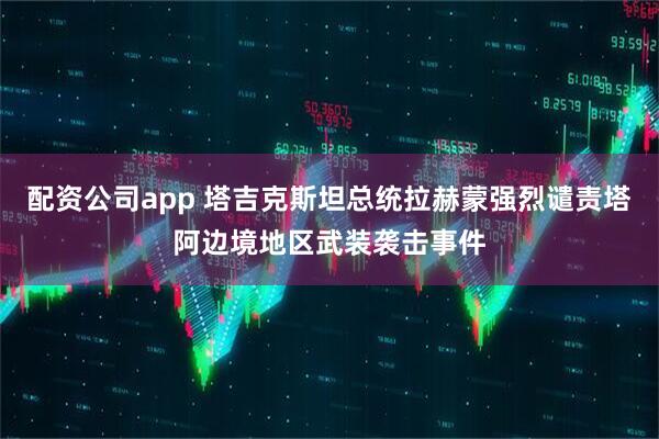 配资公司app 塔吉克斯坦总统拉赫蒙强烈谴责塔阿边境地区武装袭击事件