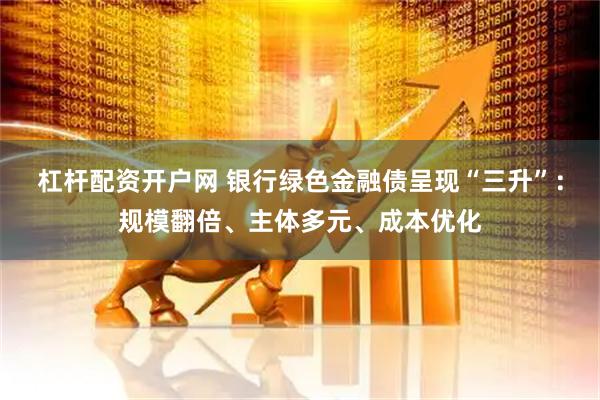 杠杆配资开户网 银行绿色金融债呈现“三升”：规模翻倍、主体多元、成本优化