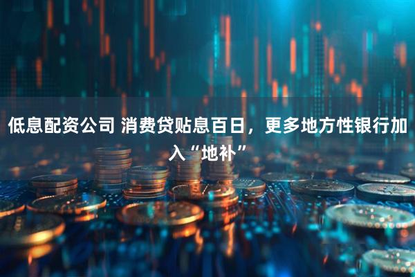 低息配资公司 消费贷贴息百日，更多地方性银行加入“地补”
