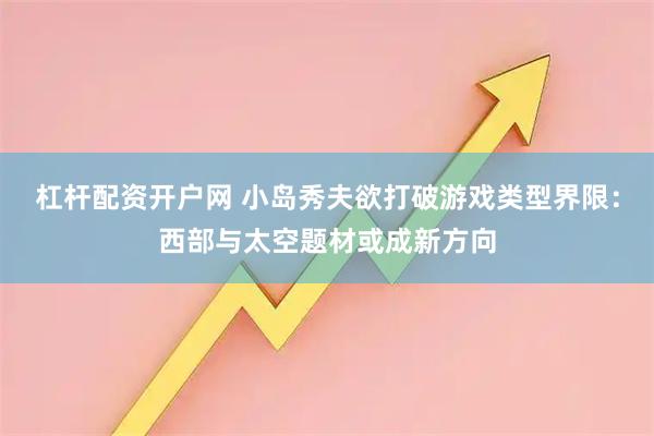 杠杆配资开户网 小岛秀夫欲打破游戏类型界限：西部与太空题材或成新方向