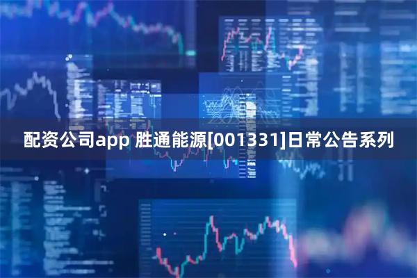 配资公司app 胜通能源[001331]日常公告系列