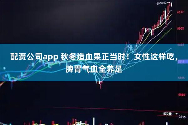 配资公司app 秋冬造血果正当时！女性这样吃，脾胃气血全养足
