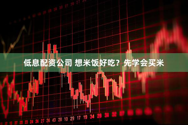 低息配资公司 想米饭好吃？先学会买米