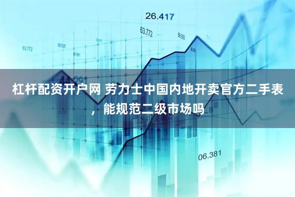 杠杆配资开户网 劳力士中国内地开卖官方二手表，能规范二级市场吗