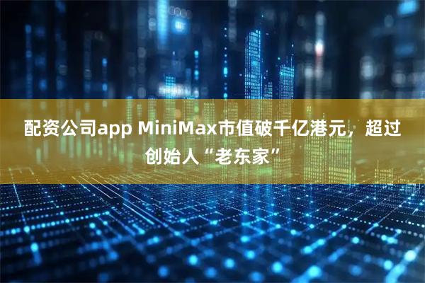 配资公司app MiniMax市值破千亿港元，超过创始人“老东家”
