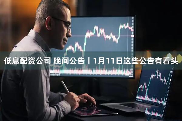 低息配资公司 晚间公告丨1月11日这些公告有看头