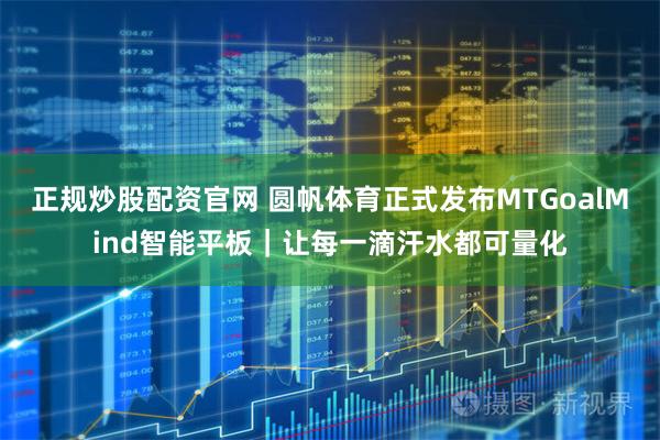 正规炒股配资官网 圆帆体育正式发布MTGoalMind智能平板｜让每一滴汗水都可量化